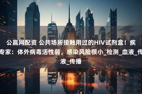 公赢网配资 公共场所接触用过的HIV试剂盒！疾控专家：体外病毒活性弱，感染风险很小_检测_血液_传播