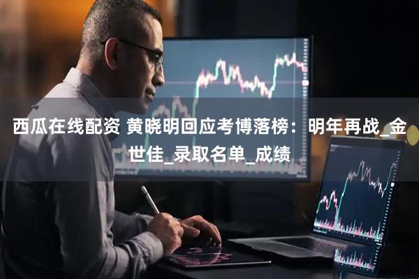 西瓜在线配资 黄晓明回应考博落榜：明年再战_金世佳_录取名单_成绩