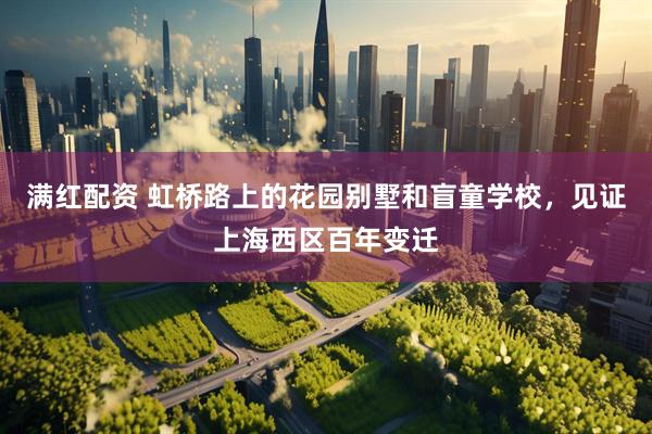 满红配资 虹桥路上的花园别墅和盲童学校，见证上海西区百年变迁