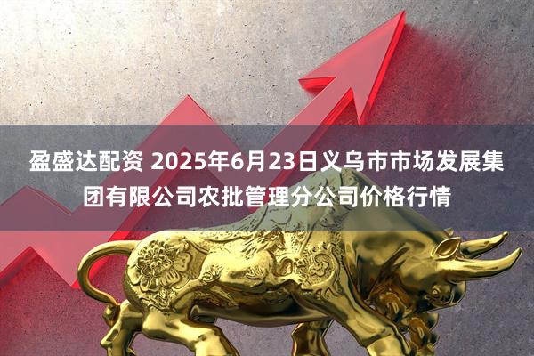 盈盛达配资 2025年6月23日义乌市市场发展集团有限公司农批管理分公司价格行情