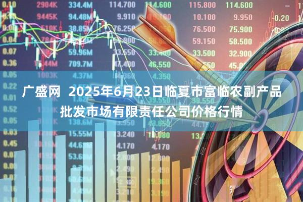 广盛网  2025年6月23日临夏市富临农副产品批发市场有限责任公司价格行情