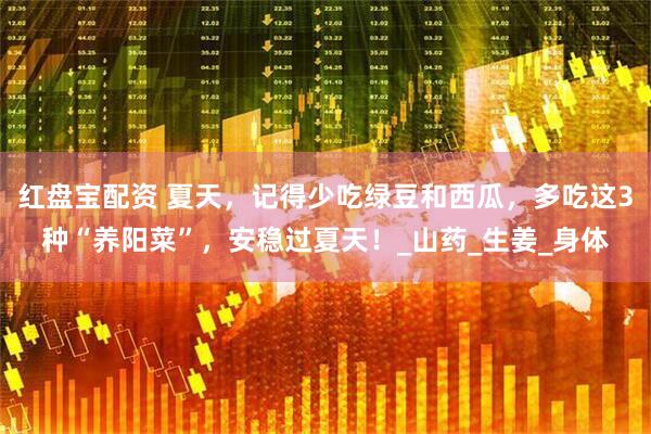 红盘宝配资 夏天，记得少吃绿豆和西瓜，多吃这3种“养阳菜”，安稳过夏天！_山药_生姜_身体