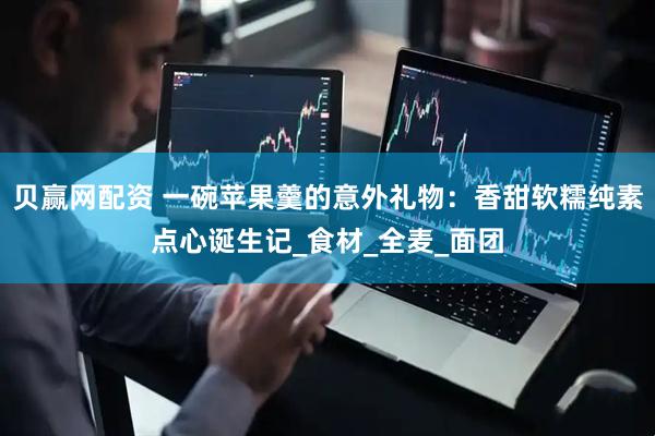 贝赢网配资 一碗苹果羹的意外礼物：香甜软糯纯素点心诞生记_食材_全麦_面团