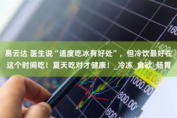 易云达 医生说“适度吃冰有好处”，但冷饮最好在这个时间吃！夏天吃对才健康！_冷冻_食欲_肠胃