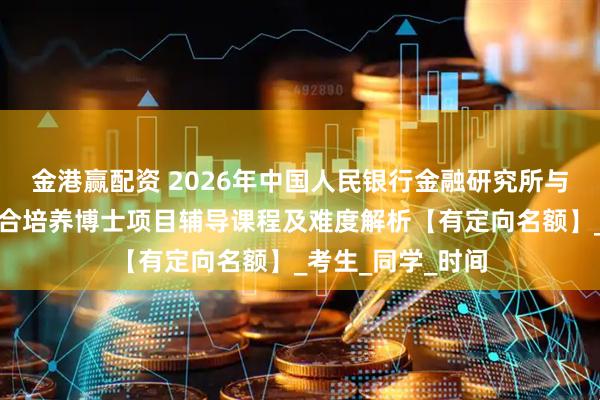 金港赢配资 2026年中国人民银行金融研究所与中国人民大学联合培养博士项目辅导课程及难度解析【有定向名额】_考生_同学_时间