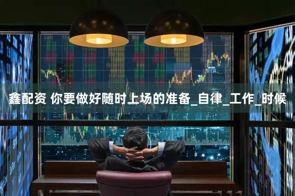 鑫配资 你要做好随时上场的准备_自律_工作_时候