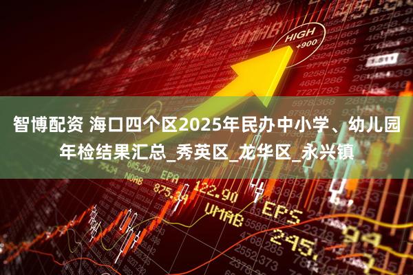 智博配资 海口四个区2025年民办中小学、幼儿园年检结果汇总_秀英区_龙华区_永兴镇