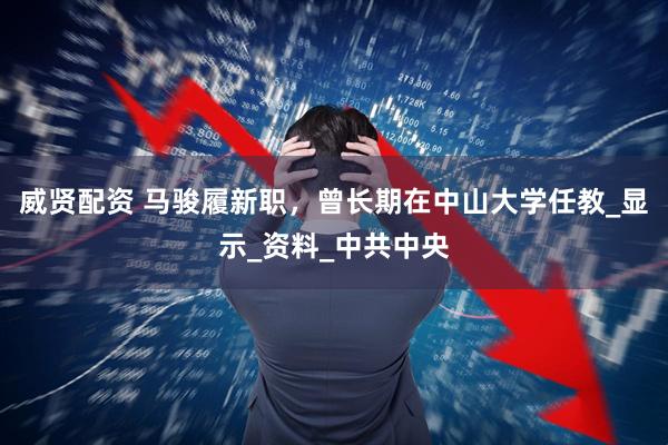 威贤配资 马骏履新职，曾长期在中山大学任教_显示_资料_中共中央