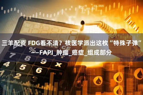 三羊配资 FDG看不清？核医学派出这枚“特殊子弹”——FAPI_肿瘤_癌症_组成部分