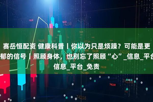 赛岳恒配资 健康科普丨你以为只是烦躁？可能是更年期抑郁的信号丨照顾身体，也别忘了照顾“心”_信息_平台_免责