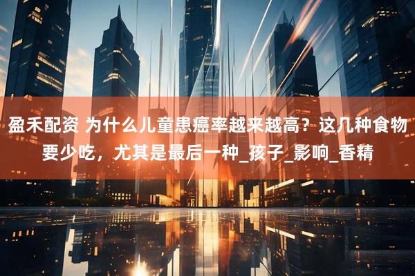 盈禾配资 为什么儿童患癌率越来越高？这几种食物要少吃，尤其是最后一种_孩子_影响_香精