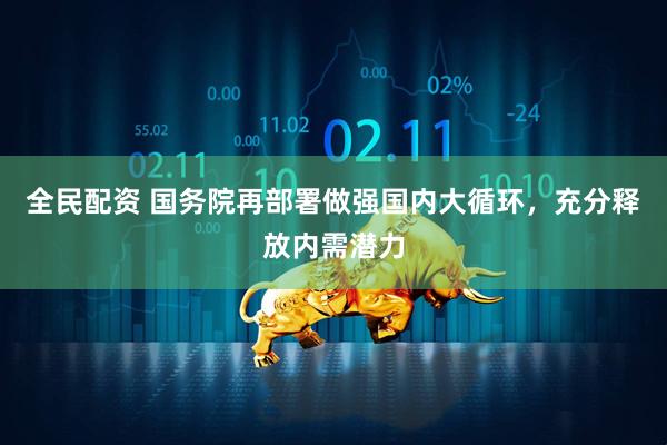 全民配资 国务院再部署做强国内大循环，充分释放内需潜力