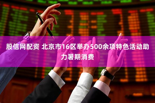 股信网配资 北京市16区举办500余项特色活动助力暑期消费