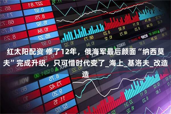 红太阳配资 修了12年，俄海军最后颜面“纳西莫夫”完成升级，只可惜时代变了_海上_基洛夫_改造