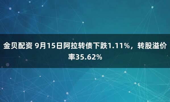 金贝配资 9月15日阿拉转债下跌1.11%，转股溢价率35.62%