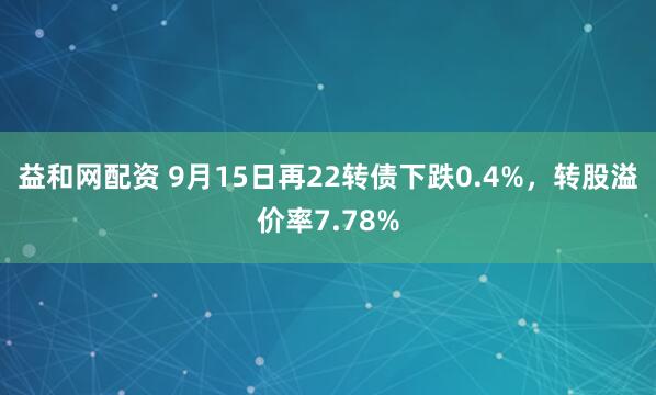 益和网配资 9月15日再22转债下跌0.4%，转股溢价率7.78%