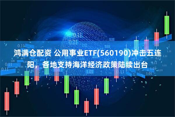 鸿满仓配资 公用事业ETF(560190)冲击五连阳，各地支持海洋经济政策陆续出台
