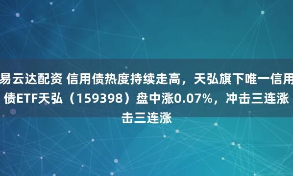易云达配资 信用债热度持续走高，天弘旗下唯一信用债ETF天弘（159398）盘中涨0.07%，冲击三连涨