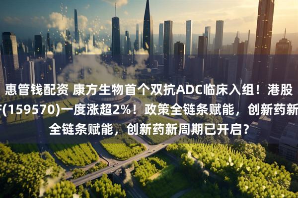 惠管钱配资 康方生物首个双抗ADC临床入组！港股通创新药ETF(159570)一度涨超2%！政策全链条赋能，创新药新周期已开启？