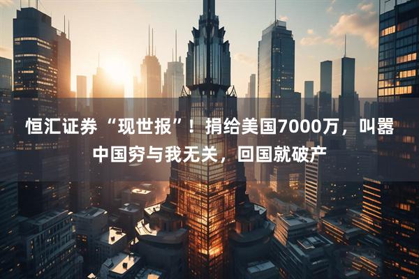 恒汇证券 “现世报”！捐给美国7000万，叫嚣中国穷与我无关，回国就破产