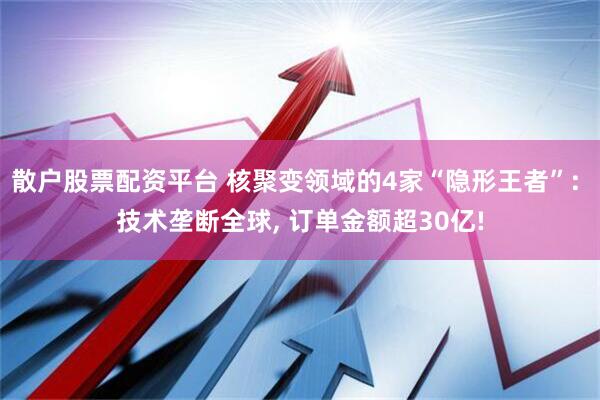 散户股票配资平台 核聚变领域的4家“隐形王者”: 技术垄断全球, 订单金额超30亿!