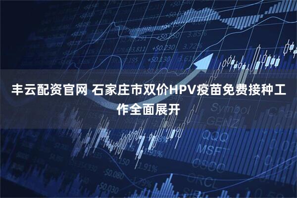 丰云配资官网 石家庄市双价HPV疫苗免费接种工作全面展开