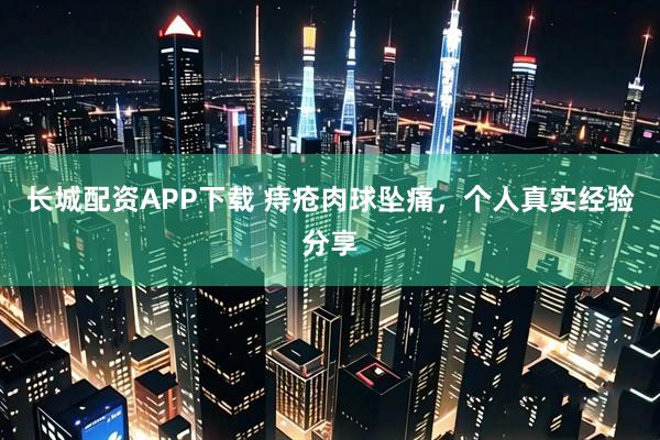 长城配资APP下载 痔疮肉球坠痛，个人真实经验分享