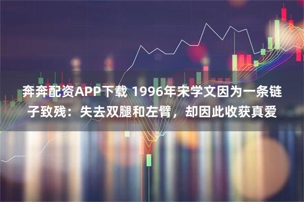 奔奔配资APP下载 1996年宋学文因为一条链子致残：失去双腿和左臂，却因此收获真爱