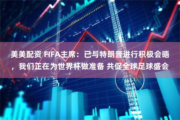 美美配资 FIFA主席：已与特朗普进行积极会晤，我们正在为世界杯做准备 共促全球足球盛会