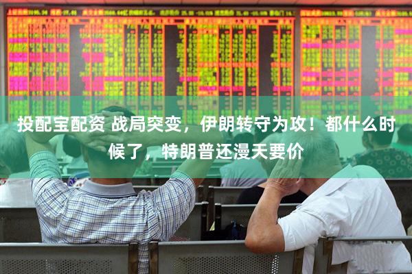 投配宝配资 战局突变，伊朗转守为攻！都什么时候了，特朗普还漫天要价