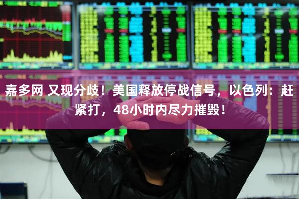 嘉多网 又现分歧！美国释放停战信号，以色列：赶紧打，48小时内尽力摧毁！