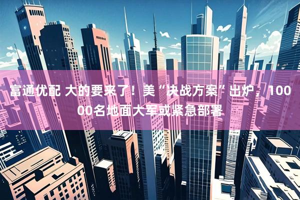 富通优配 大的要来了！美“决战方案”出炉，10000名地面大军或紧急部署