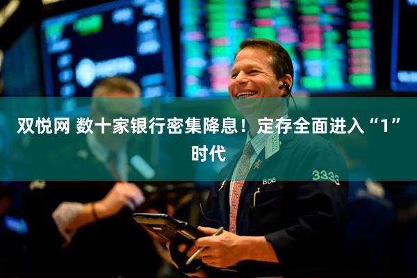 双悦网 数十家银行密集降息！定存全面进入“1”时代