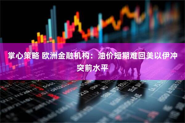 掌心策略 欧洲金融机构：油价短期难回美以伊冲突前水平